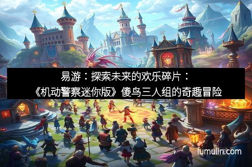 易游：探索未来的欢乐碎片：《机动警察迷你版》傻鸟三人组的奇趣冒险