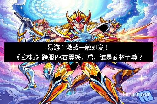 易游：激战一触即发！《武林2》跨服PK赛震撼开启，谁是武林至尊？