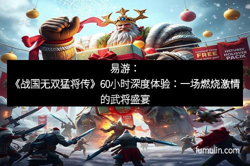 易游：《战国无双猛将传》60小时深度体验：一场燃烧激情的武将盛宴