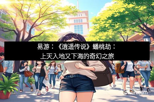 易游：《逍遥传说》蟠桃劫：上天入地又下海的奇幻之旅